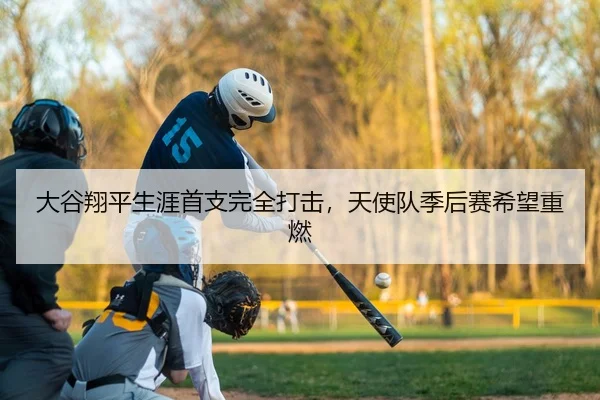 大谷翔平生涯首支完全打击，天使队季后赛希望重燃