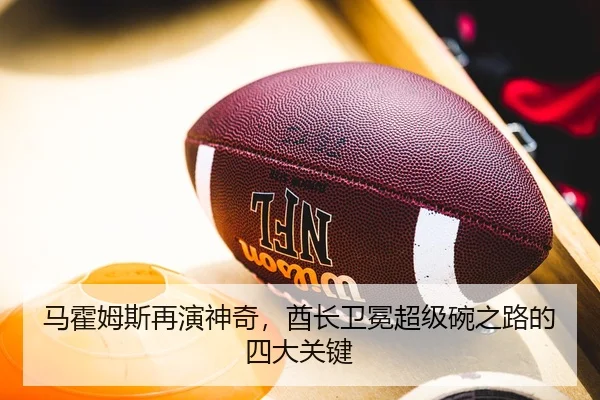 马霍姆斯再演神奇，酋长卫冕超级碗之路的四大关键