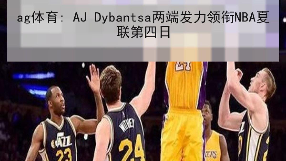 ag体育: AJ Dybantsa两端发力领衔NBA夏联第四日