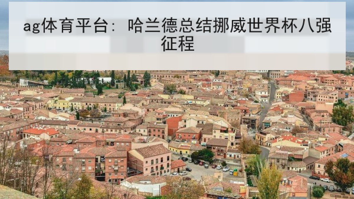 ag体育平台: 哈兰德总结挪威世界杯八强征程 ag体育平台: 哈兰德总结挪威世界杯八强征程