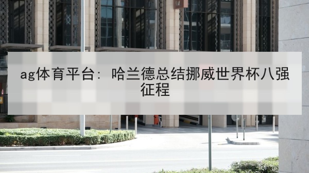 ag体育平台: 哈兰德总结挪威世界杯八强征程
