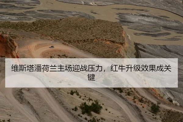 维斯塔潘荷兰主场迎战压力，红牛升级效果成关键