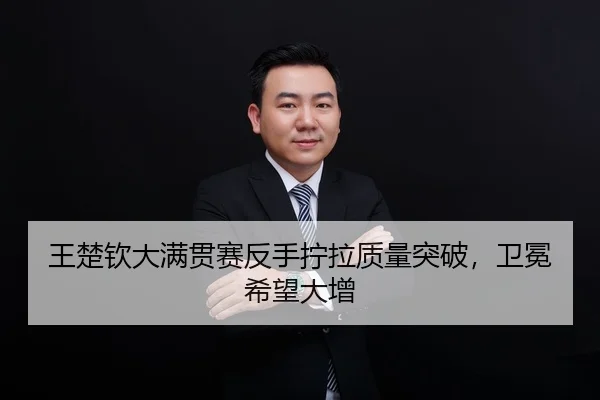 王楚钦大满贯赛反手拧拉质量突破，卫冕希望大增