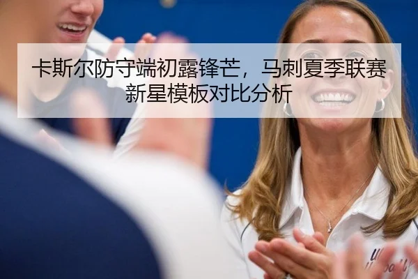 卡斯尔防守端初露锋芒，马刺夏季联赛新星模板对比分析