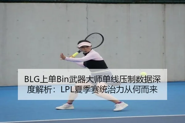 BLG上单Bin武器大师单线压制数据深度解析：LPL夏季赛统治力从何而来
