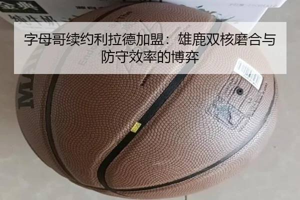 字母哥续约利拉德加盟：雄鹿双核磨合与防守效率的博弈