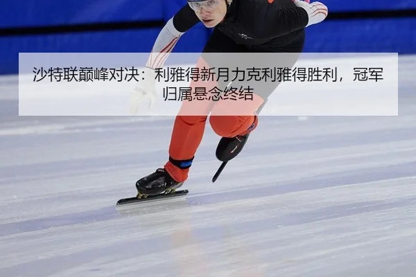 沙特联巅峰对决：利雅得新月力克利雅得胜利，冠军归属悬念终结