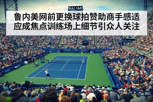 鲁内美网前更换球拍赞助商手感适应成焦点训练场上细节引众人关注