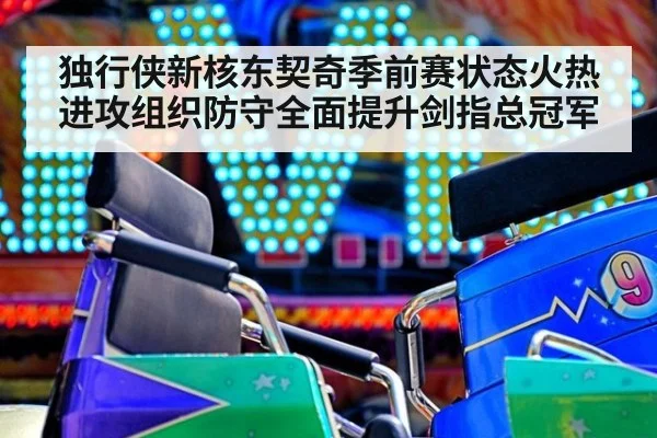 独行侠新核东契奇季前赛状态火热 进攻组织防守全面提升剑指总冠军