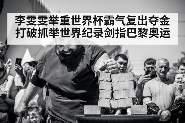 李雯雯举重世界杯霸气复出夺金打破抓举世界纪录剑指巴黎奥运