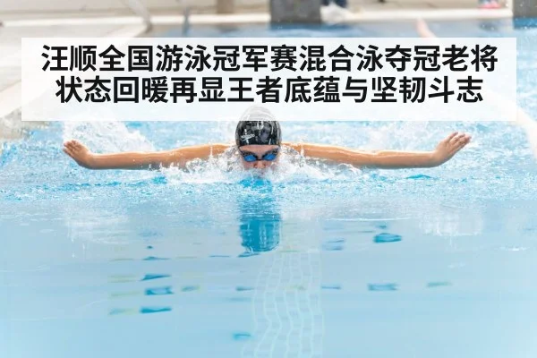 汪顺全国游泳冠军赛混合泳夺冠老将状态回暖再显王者底蕴与坚韧斗志